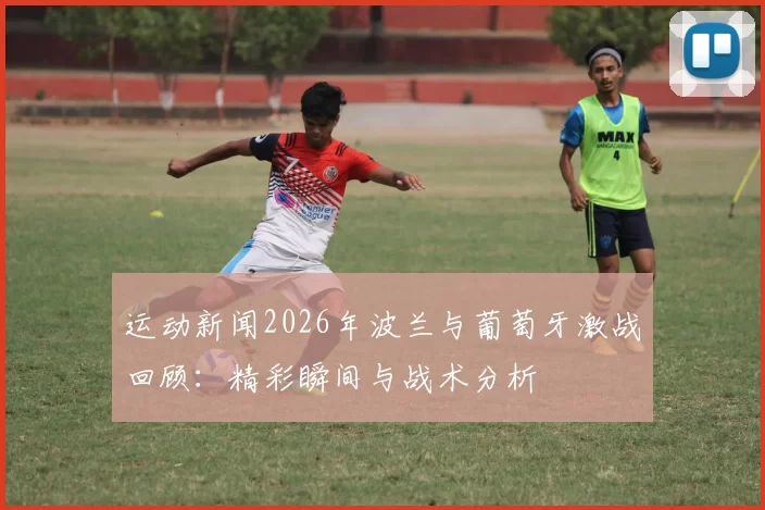 运动新闻2026年波兰与葡萄牙激战回顾：精彩瞬间与战术分析