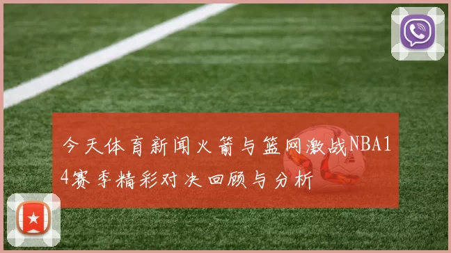 今天体育新闻火箭与篮网激战NBA14赛季精彩对决回顾与分析