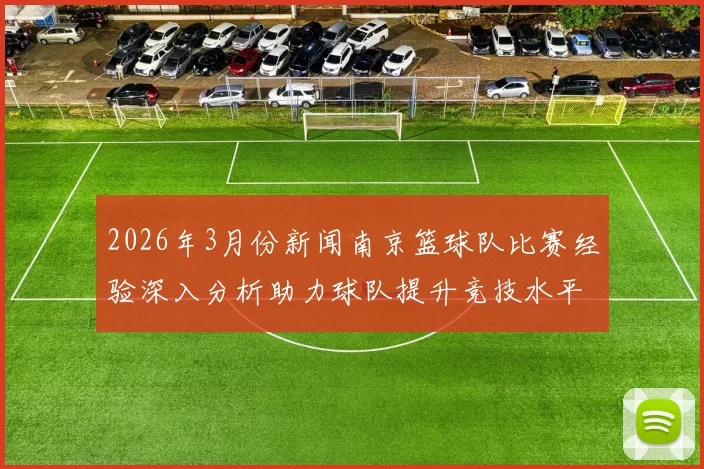 2026年3月份新闻南京篮球队比赛经验深入分析助力球队提升竞技水平与战术执行能力