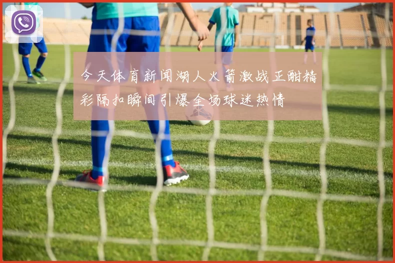 今天体育新闻湖人火箭激战正酣精彩隔扣瞬间引爆全场球迷热情