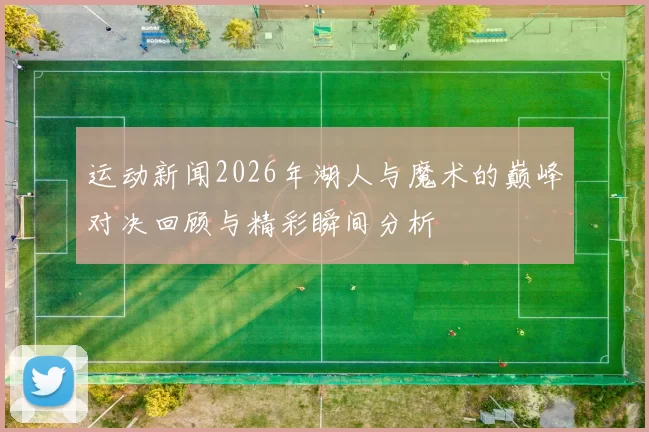 运动新闻2026年湖人与魔术的巅峰对决回顾与精彩瞬间分析