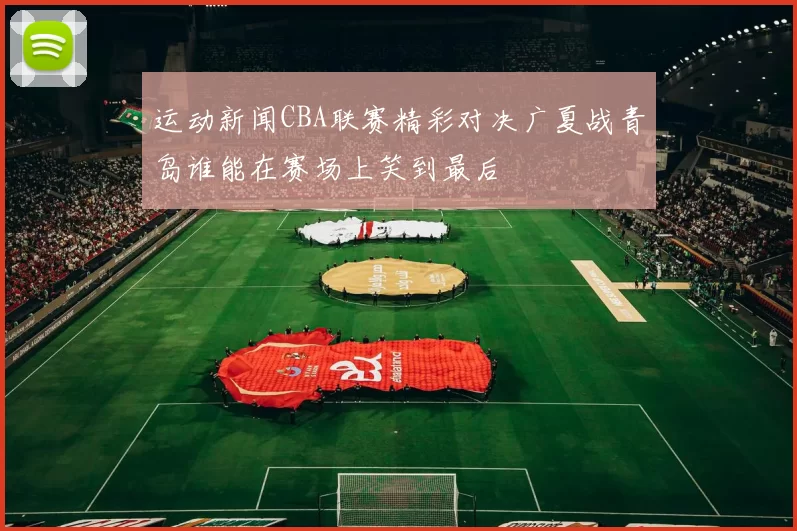 运动新闻CBA联赛精彩对决广夏战青岛谁能在赛场上笑到最后