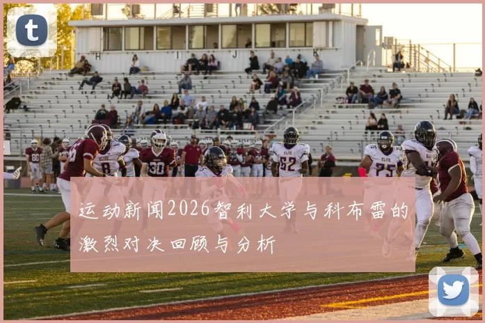 运动新闻2026智利大学与科布雷的激烈对决回顾与分析