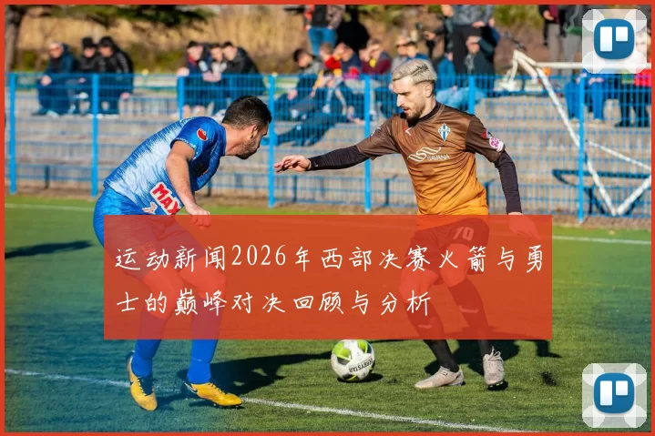 运动新闻2026年西部决赛火箭与勇士的巅峰对决回顾与分析